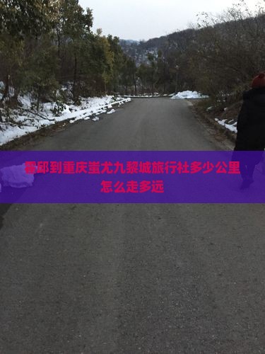 霍邱到重庆蚩尤九黎城旅行社多少公里怎么走多远