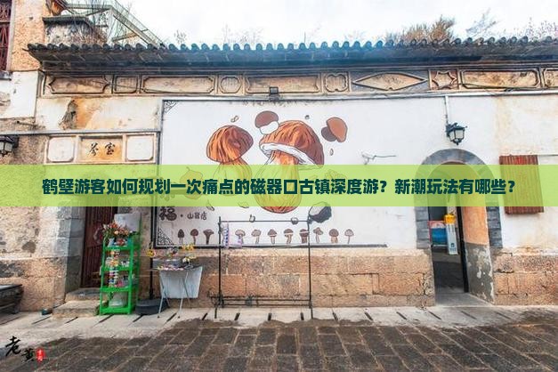 鹤壁游客如何规划一次痛点的磁器口古镇深度游？新潮玩法有哪些？