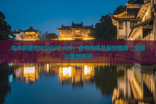 乌海到重庆仙女山个人游：自驾攻略及最快路线、全程公里数解析