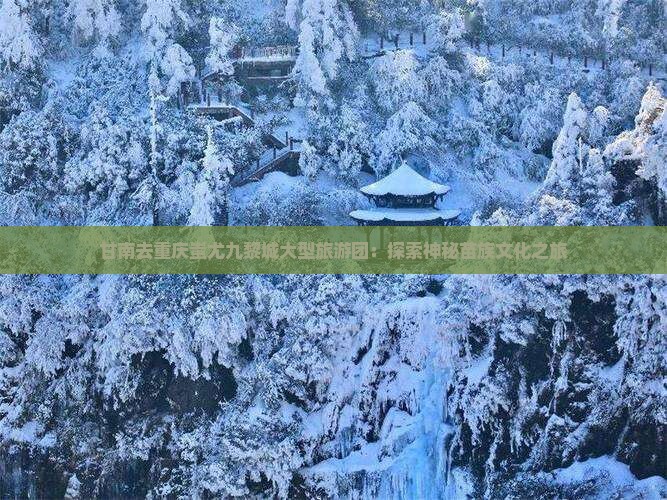 甘南去重庆蚩尤九黎城大型旅游团：探索神秘苗族文化之旅
