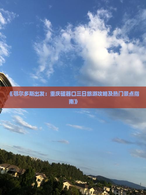《鄂尔多斯出发：重庆磁器口三日旅游攻略及热门景点指南》