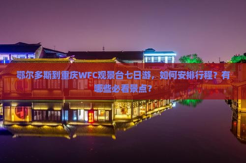 鄂尔多斯到重庆WFC观景台七日游，如何安排行程？有哪些必看景点？