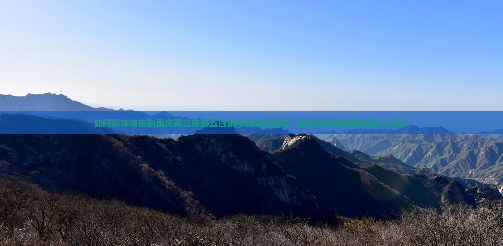 如何解决海南到重庆两江夜游五日游中的痛点问题？后旅行新趋势如何融入行程？