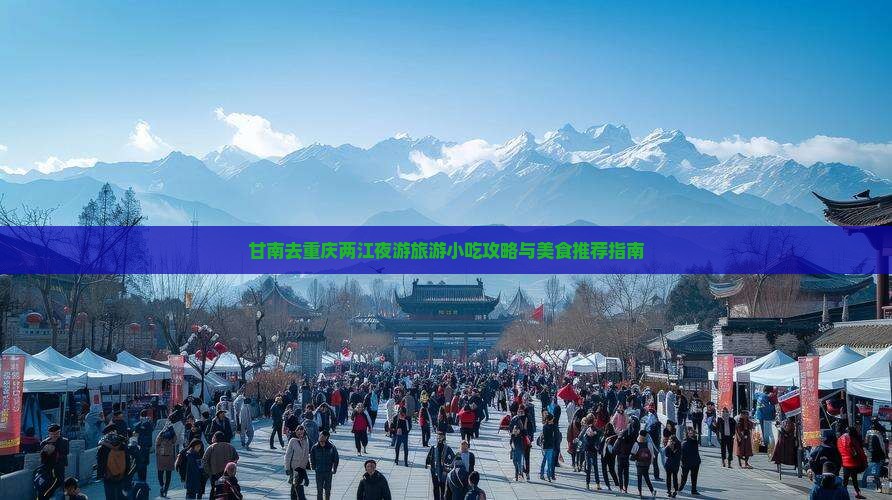 甘南去重庆两江夜游旅游小吃攻略与美食推荐指南