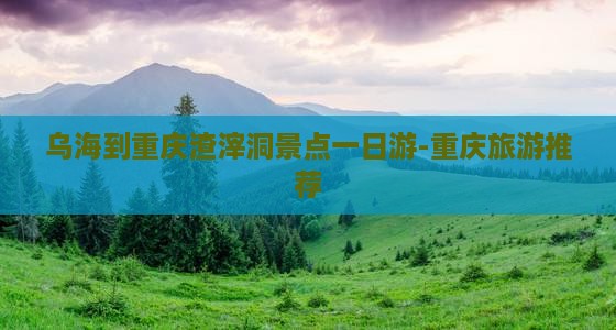 乌海到重庆渣滓洞景点一日游-重庆旅游推荐