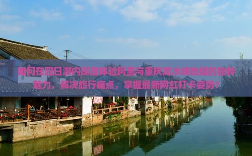 如何在四日游内深度体验阿里与重庆龙水峡地缝的独特魅力，解决旅行痛点，掌握最新网红打卡姿势？
