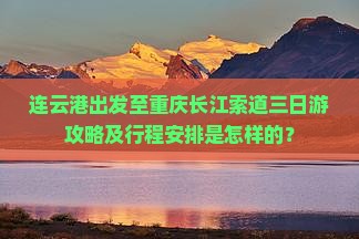 连云港出发至重庆长江索道三日游攻略及行程安排是怎样的？