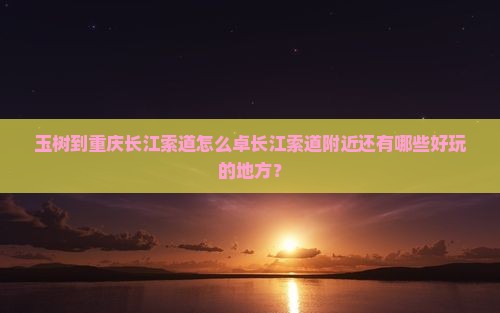 玉树到重庆长江索道怎么卓长江索道附近还有哪些好玩的地方？