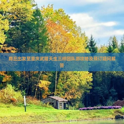 商丘出发至重庆武隆天生三桥团队游攻略及预订疑问解答