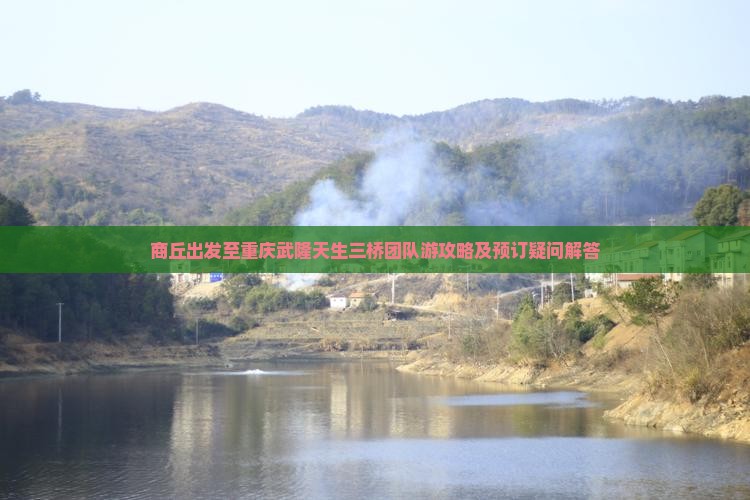 商丘出发至重庆武隆天生三桥团队游攻略及预订疑问解答