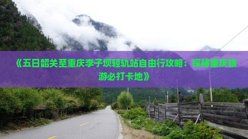 《五日韶关至重庆李子坝轻轨站自由行攻略：探秘重庆旅游必打卡地》