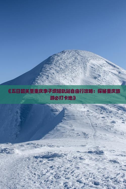 《五日韶关至重庆李子坝轻轨站自由行攻略：探秘重庆旅游必打卡地》