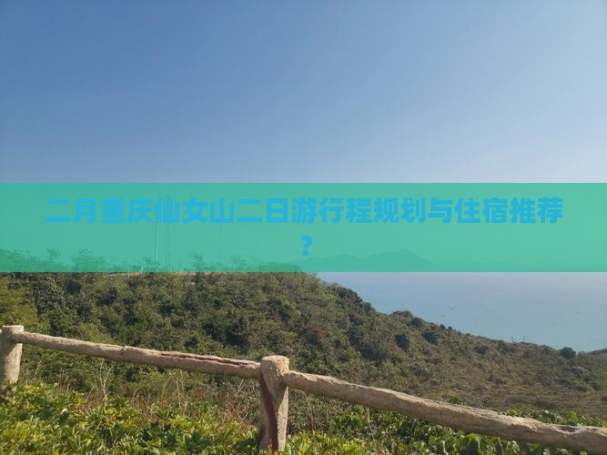 二月重庆仙女山二日游行程规划与住宿推荐？