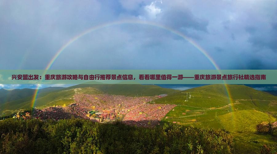 兴安盟出发：重庆旅游攻略与自由行推荐景点信息，看看哪里值得一游——重庆旅游景点旅行社精选指南