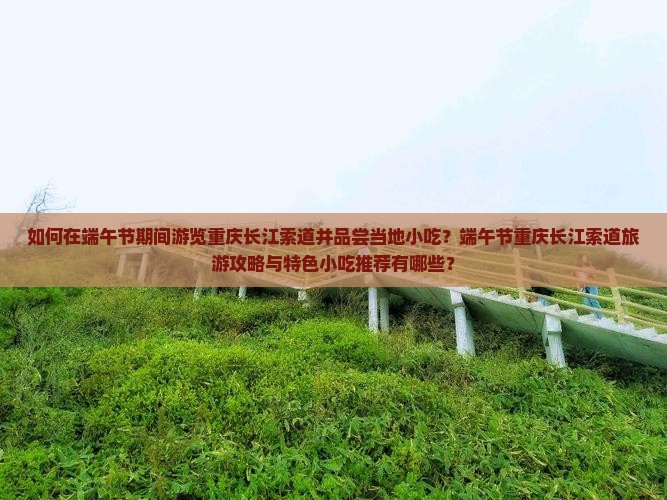 如何在端午节期间游览重庆长江索道并品尝当地小吃？端午节重庆长江索道旅游攻略与特色小吃推荐有哪些？