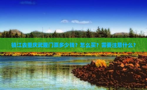 镇江去重庆武隆门票多少钱？怎么买？需要注意什么？