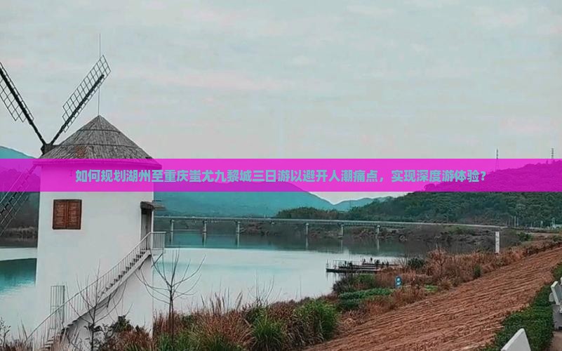 如何规划湖州至重庆蚩尤九黎城三日游以避开人潮痛点，实现深度游体验？