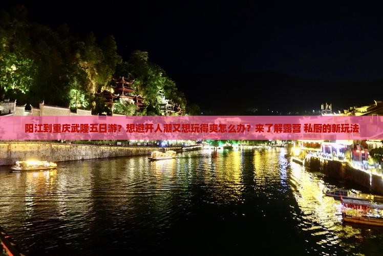 阳江到重庆武隆五日游？想避开人潮又想玩得爽怎么办？来了解露营+私厨的新玩法