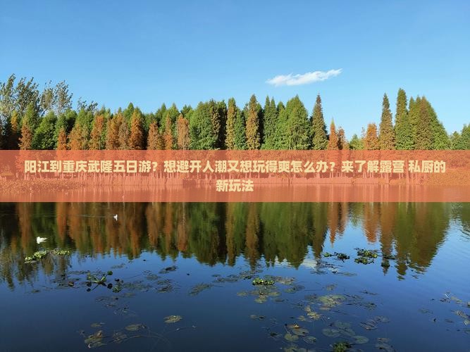 阳江到重庆武隆五日游？想避开人潮又想玩得爽怎么办？来了解露营+私厨的新玩法
