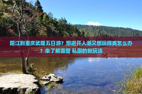 阳江到重庆武隆五日游？想避开人潮又想玩得爽怎么办？来了解露营+私厨的新玩法