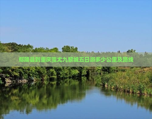 鄢陵县到重庆蚩尤九黎城五日游多少公里及路线