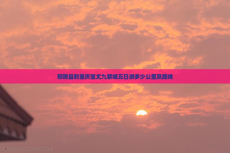鄢陵县到重庆蚩尤九黎城五日游多少公里及路线