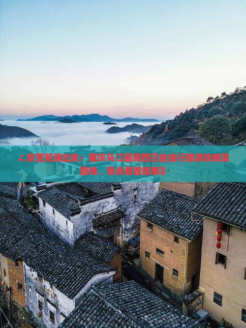 ∠京至芜湖出发：重庆乌江画廊四日自由行旅游攻略及路线、景点看看指南》