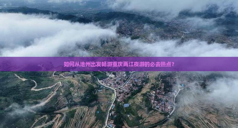 如何从池州出发畅游重庆两江夜游的必去热点? 如何从池州出发畅游重庆两江夜游的必去热点?