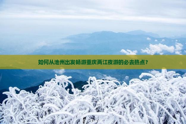 如何从池州出发畅游重庆两江夜游的必去热点? 如何从池州出发畅游重庆两江夜游的必去热点?