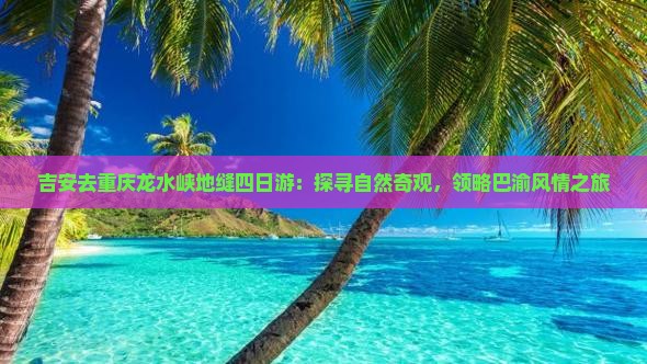 吉安去重庆龙水峡地缝四日游：探寻自然奇观，领略巴渝风情之旅