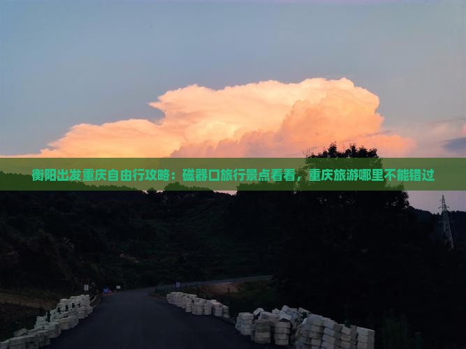 衡阳出发重庆自由行攻略：磁器口旅行景点看看，重庆旅游哪里不能错过