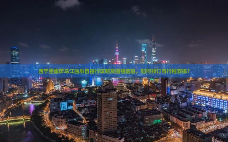 西宁至重庆乌江画廊自由行攻略及团组信息，如何预订与行程安排？