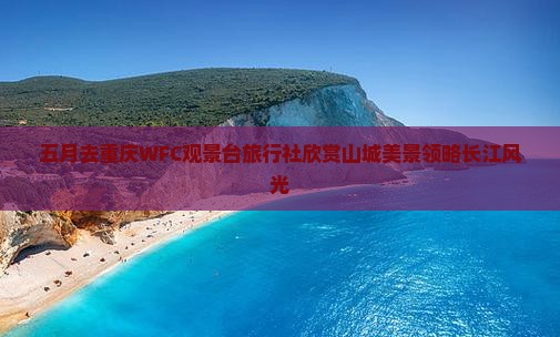 五月去重庆WFC观景台旅行社欣赏山城美景领略长江风光
