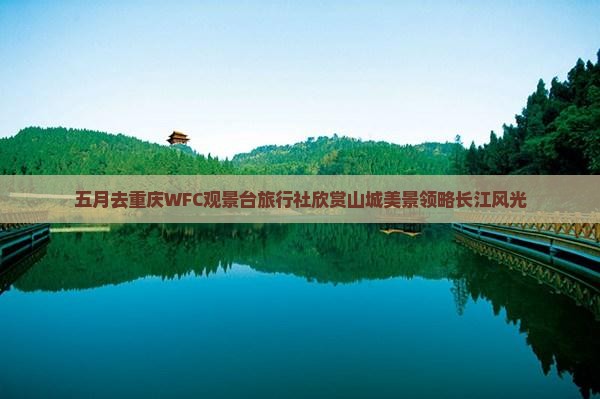五月去重庆WFC观景台旅行社欣赏山城美景领略长江风光