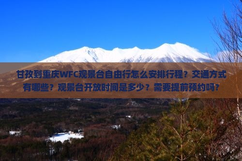 甘孜到重庆WFC观景台自由行怎么安排行程？交通方式有哪些？观景台开放时间是多少？需要提前预约吗？
