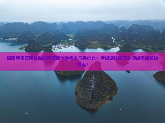 昆明至重庆团体游如何兼顾个性需求与性价比？后旅游热词安心游成痛点解决方案！
