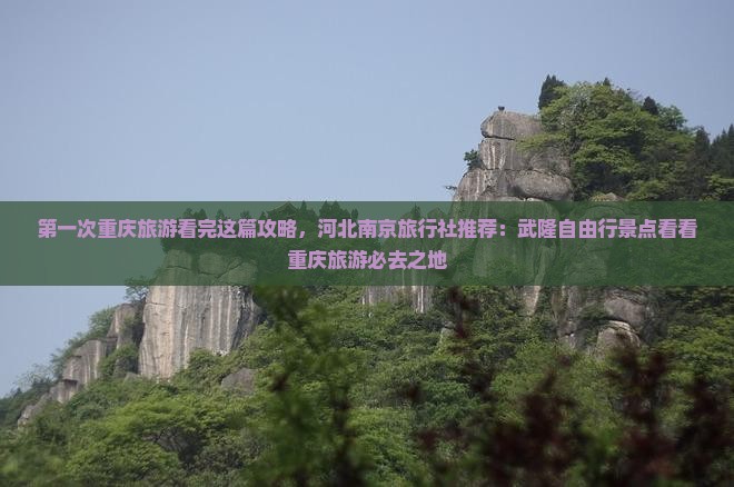 第一次重庆旅游看完这篇攻略，河北南京旅行社推荐：武隆自由行景点看看重庆旅游必去之地