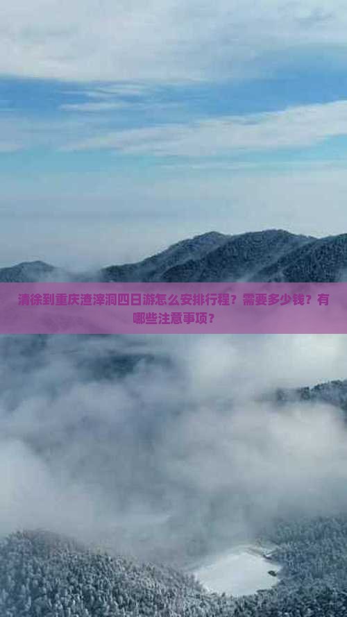 清徐到重庆渣滓洞四日游怎么安排行程？需要多少钱？有哪些注意事项？
