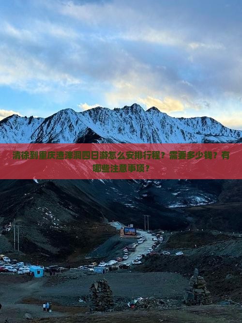清徐到重庆渣滓洞四日游怎么安排行程？需要多少钱？有哪些注意事项？