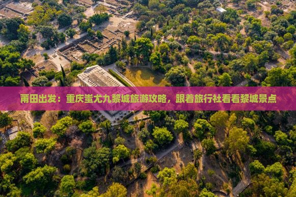 莆田出发：重庆蚩尤九黎城旅游攻略，跟着旅行社看看黎城景点