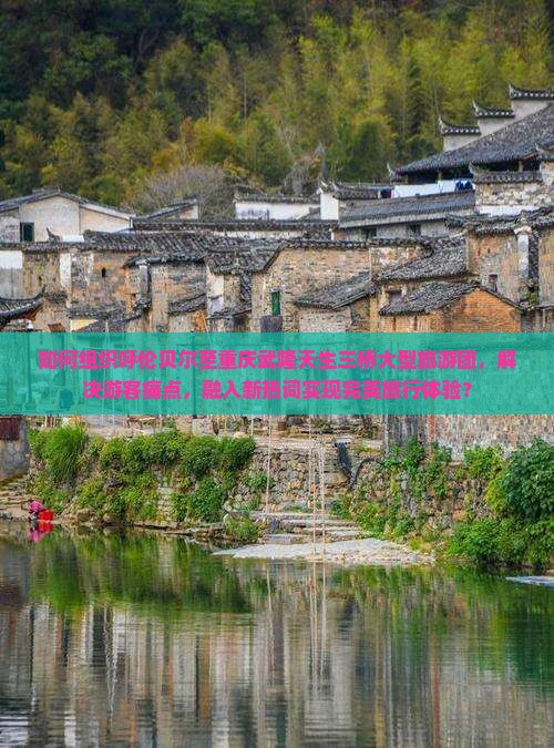 如何组织呼伦贝尔至重庆武隆天生三桥大型旅游团，解决游客痛点，融入新热词实现完美旅行体验？