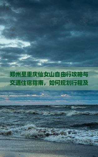 郑州至重庆仙女山自由行攻略与交通住宿指南，如何规划行程及预算？