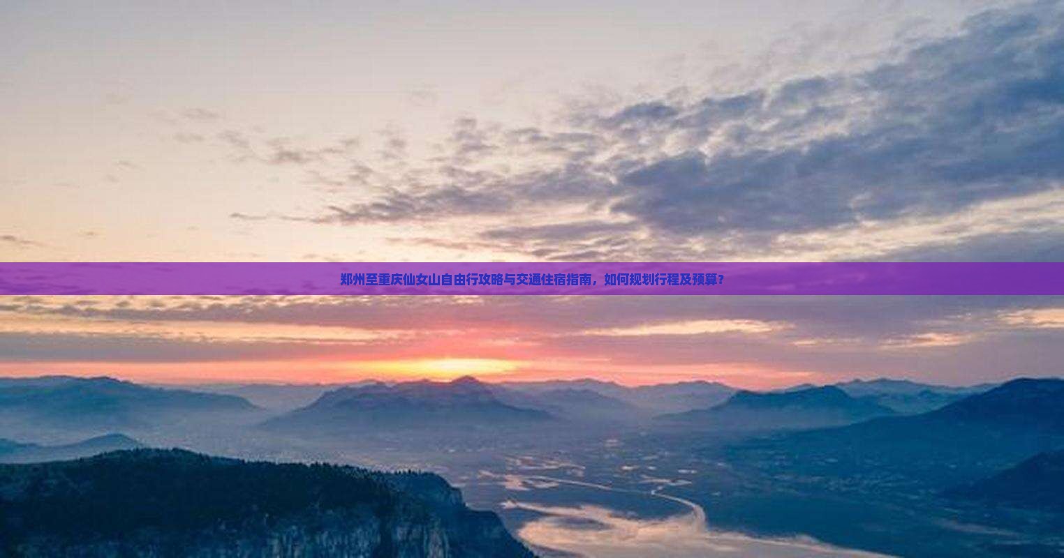 郑州至重庆仙女山自由行攻略与交通住宿指南，如何规划行程及预算？