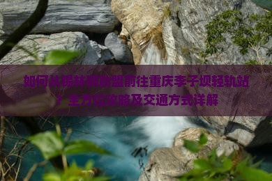 如何从锡林郭勒盟前往重庆李子坝轻轨站？全方位攻略及交通方式详解