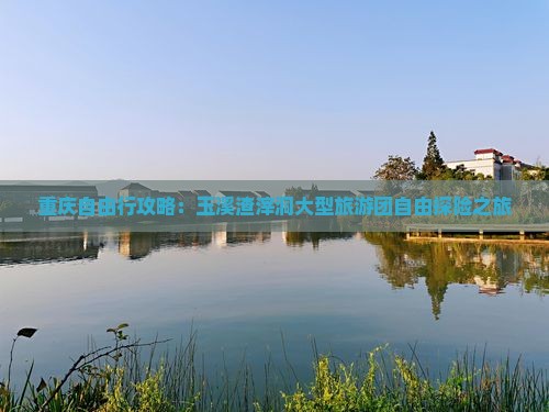 重庆自由行攻略：玉溪渣滓洞大型旅游团自由探险之旅
