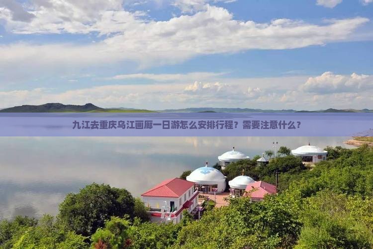 九江去重庆乌江画廊一日游怎么安排行程？需要注意什么？