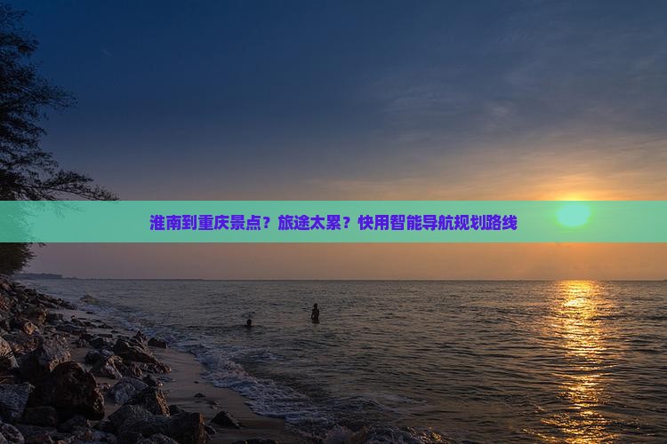 淮南到重庆景点？旅途太累？快用智能导航规划路线