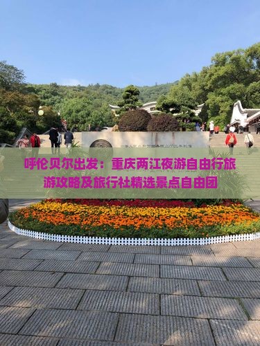 呼伦贝尔出发：重庆两江夜游自由行旅游攻略及旅行社精选景点自由团