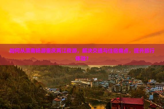 如何从渭南畅游重庆两江夜游，解决交通与住宿痛点，提升旅行体验？