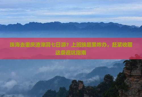 珠海去重庆渣滓洞七日游？上班族超累咋办，赶紧收藏这条避坑指南